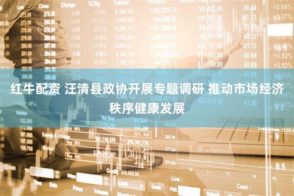 红牛配资 汪清县政协开展专题调研 推动市场经济秩序健康发展