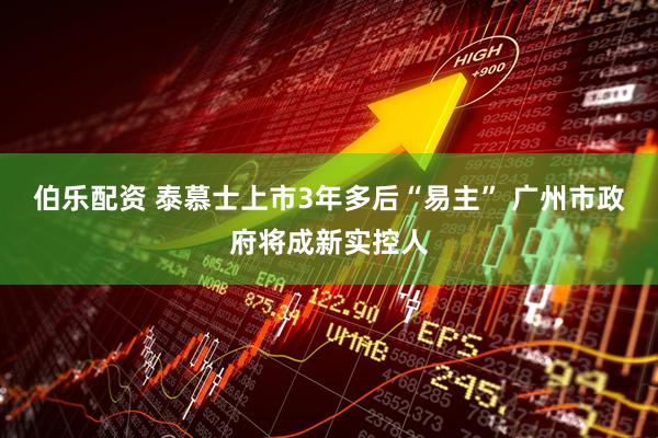 伯乐配资 泰慕士上市3年多后“易主” 广州市政府将成新实控人