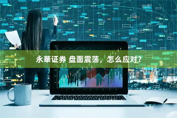 永華证券 盘面震荡，怎么应对？