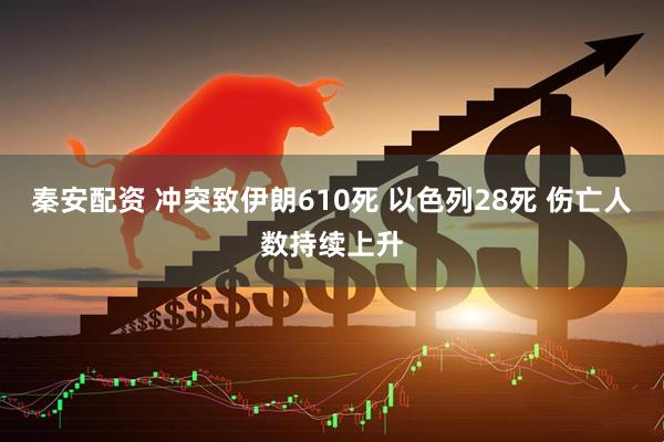 秦安配资 冲突致伊朗610死 以色列28死 伤亡人数持续上升