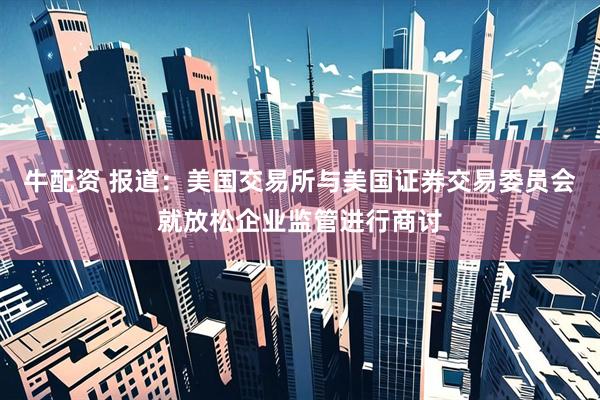 牛配资 报道：美国交易所与美国证券交易委员会就放松企业监管进行商讨