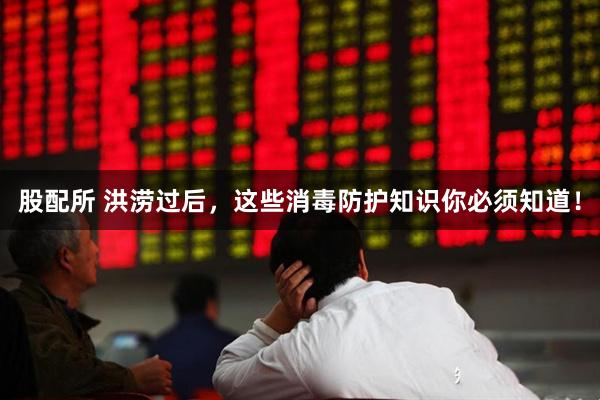 股配所 洪涝过后，这些消毒防护知识你必须知道！