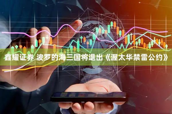 鑫耀证券 波罗的海三国将退出《渥太华禁雷公约》