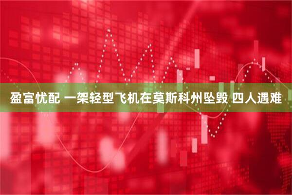 盈富忧配 一架轻型飞机在莫斯科州坠毁 四人遇难