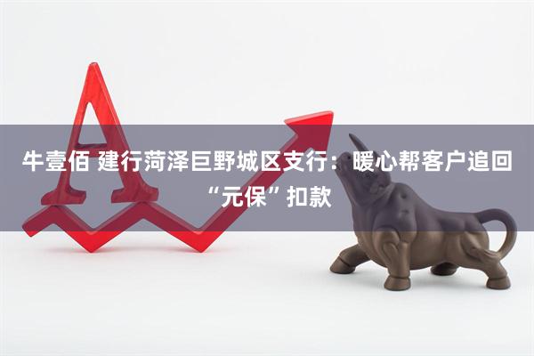 牛壹佰 建行菏泽巨野城区支行：暖心帮客户追回“元保”扣款