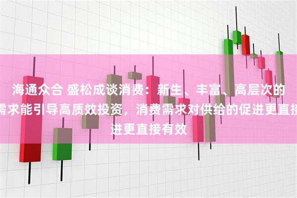 海通众合 盛松成谈消费：新生、丰富、高层次的消费需求能引导高质效投资，消费需求对供给的促进更直接有效