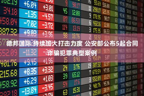 德邦国际 持续加大打击力度 公安部公布5起合同诈骗犯罪典型案例