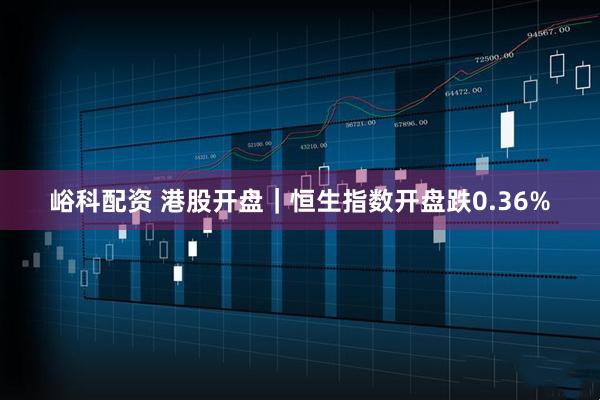 峪科配资 港股开盘｜恒生指数开盘跌0.36%