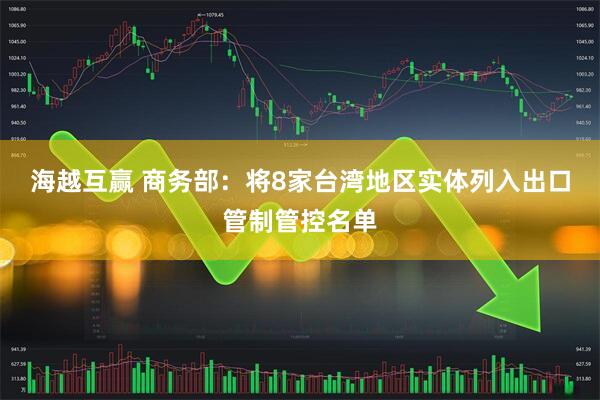 海越互赢 商务部：将8家台湾地区实体列入出口管制管控名单