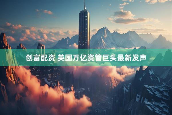 创富配资 英国万亿资管巨头最新发声