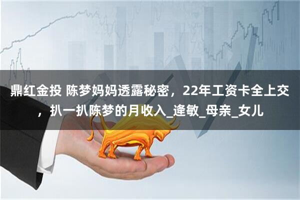 鼎红金投 陈梦妈妈透露秘密，22年工资卡全上交，扒一扒陈梦的月收入_逄敏_母亲_女儿