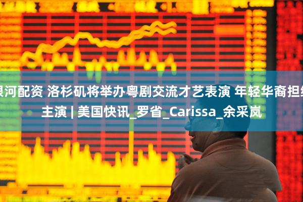 银河配资 洛杉矶将举办粤剧交流才艺表演 年轻华裔担纲主演 | 美国快讯_罗省_Carissa_余采岚
