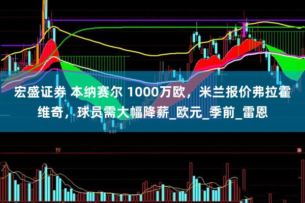 宏盛证券 本纳赛尔 1000万欧，米兰报价弗拉霍维奇，球员需大幅降薪_欧元_季前_雷恩