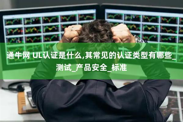 通牛网 UL认证是什么,其常见的认证类型有哪些_测试_产品安全_标准