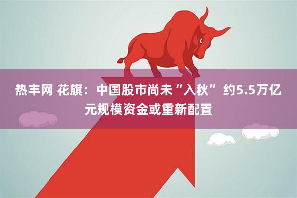 热丰网 花旗：中国股市尚未“入秋” 约5.5万亿元规模资金或重新配置