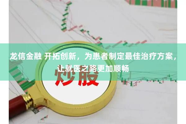 龙信金融 开拓创新,为患者制定最佳治疗方案,让就医之路更加顺畅