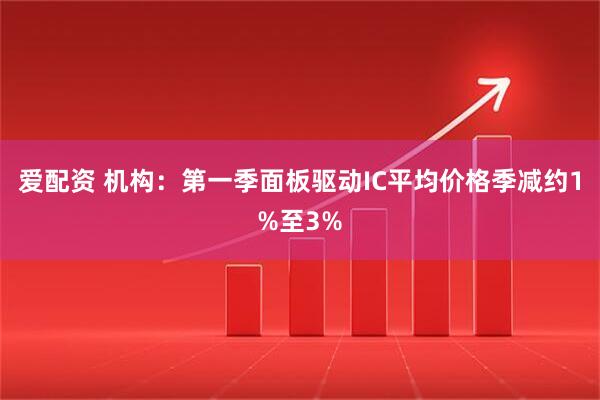 爱配资 机构：第一季面板驱动IC平均价格季减约1%至3%
