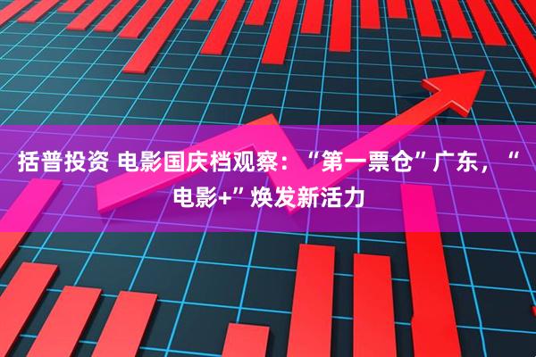 括普投资 电影国庆档观察：“第一票仓”广东，“电影+”焕发新活力