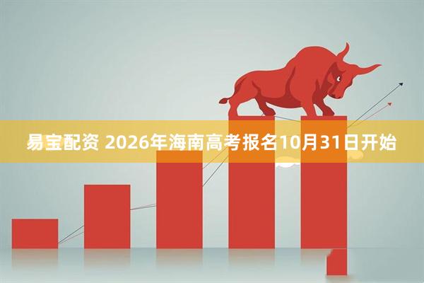 易宝配资 2026年海南高考报名10月31日开始