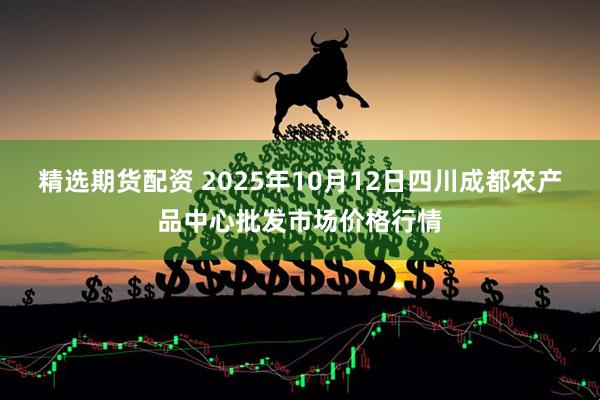 精选期货配资 2025年10月12日四川成都农产品中心批发市场价格行情