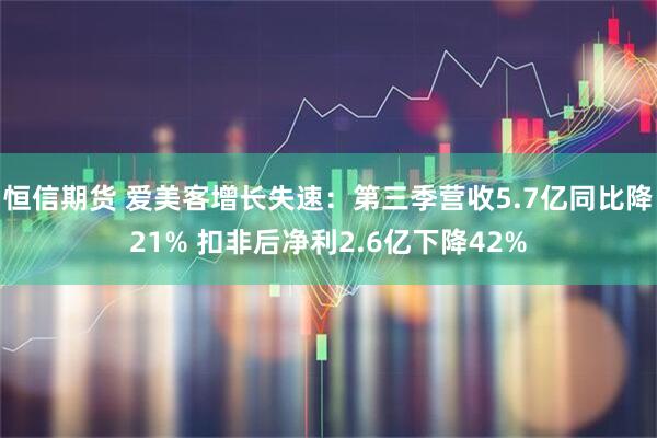 恒信期货 爱美客增长失速：第三季营收5.7亿同比降21% 扣非后净利2.6亿下降42%