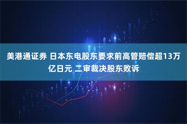 美港通证券 日本东电股东要求前高管赔偿超13万亿日元 二审裁决股东败诉