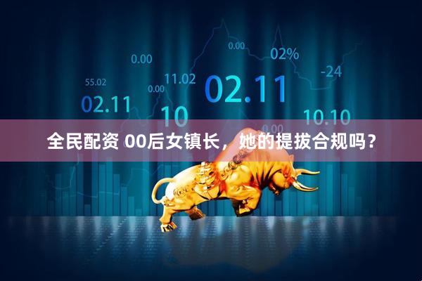 全民配资 00后女镇长，她的提拔合规吗？
