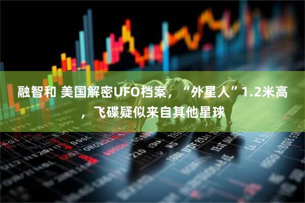 融智和 美国解密UFO档案，“外星人”1.2米高，飞碟疑似来自其他星球
